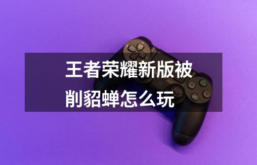 王者荣耀新版被削貂蝉怎么玩-第1张-游戏信息-龙启网