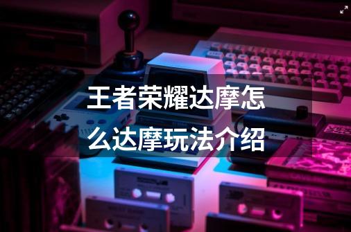 王者荣耀达摩怎么达摩玩法介绍-第1张-游戏信息-龙启网