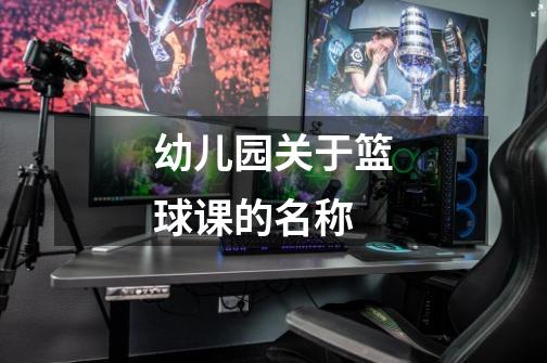 幼儿园关于篮球课的名称-第1张-游戏信息-龙启网