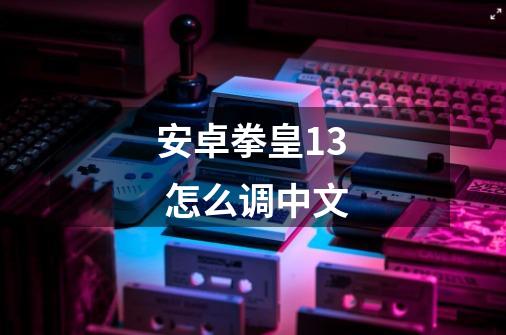 安卓拳皇13 怎么调中文-第1张-游戏信息-龙启网
