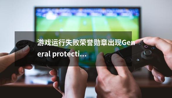 游戏运行失败荣誉勋章出现General protection fault 如下图-第1张-游戏信息-龙启网