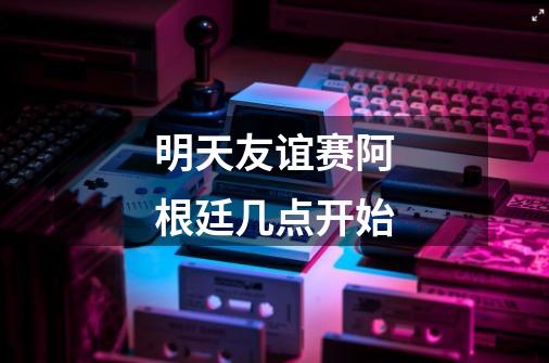 明天友谊赛阿根廷几点开始-第1张-游戏信息-龙启网