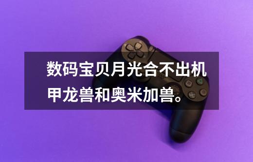数码宝贝月光合不出机甲龙兽和奥米加兽。-第1张-游戏信息-龙启网