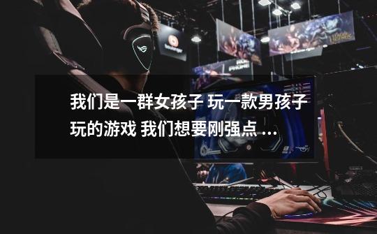 我们是一群女孩子 玩一款男孩子玩的游戏 我们想要刚强点 霸气点 但同时不乏温柔 魅力的队名 谢谢-第1张-游戏信息-龙启网