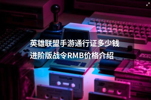 英雄联盟手游通行证多少钱 进阶版战令RMB价格介绍-第1张-游戏信息-龙启网
