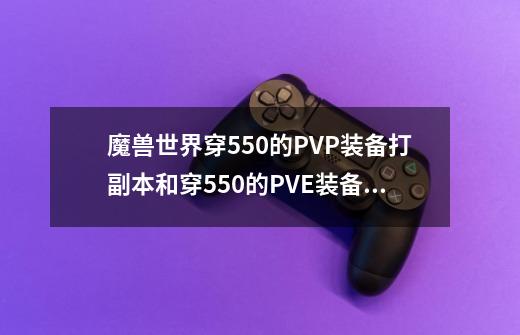 魔兽世界穿550的PVP装备打副本和穿550的PVE装备打副本!两者的DPS有差距吗-第1张-游戏信息-龙启网