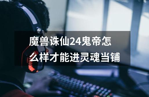 魔兽诛仙2.4鬼帝怎么样才能进灵魂当铺-第1张-游戏信息-龙启网