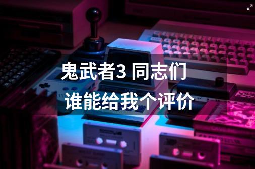 鬼武者3 同志们 谁能给我个评价-第1张-游戏信息-龙启网