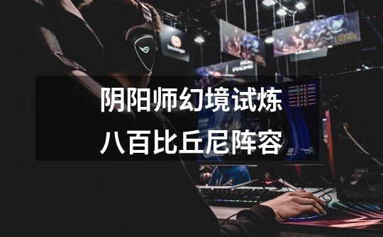阴阳师幻境试炼八百比丘尼阵容-第1张-游戏信息-龙启网