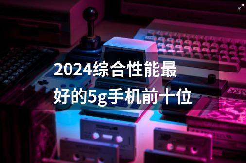 2024综合性能最好的5g手机前十位-第1张-游戏信息-龙启网