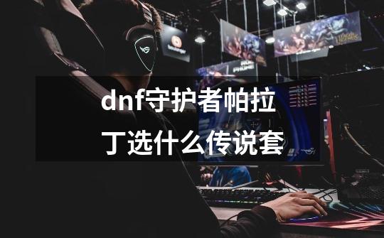 dnf守护者帕拉丁选什么传说套-第1张-游戏信息-龙启网