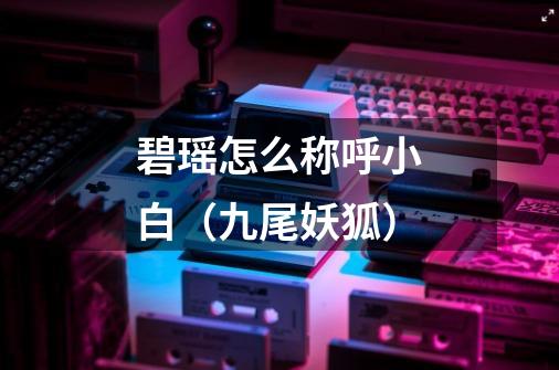 碧瑶怎么称呼小白(九尾妖狐)-第1张-游戏信息-龙启网