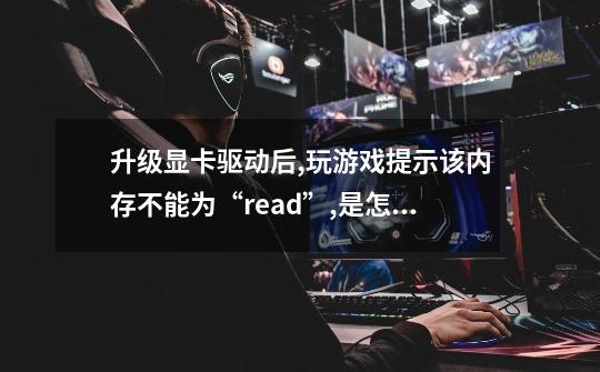 升级显卡驱动后,玩游戏提示该内存不能为“read”,是怎么回事!-第1张-游戏信息-龙启网