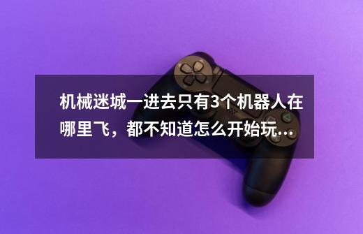 机械迷城一进去只有3个机器人在哪里飞,都不知道怎么开始玩第一关,求哪位大神来帮我解答。_机械迷城怎么玩第2关-第1张-游戏信息-龙启网