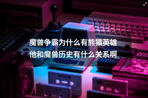 魔兽争霸为什么有熊猫英雄 他和魔兽历史有什么关系啊-第1张-游戏信息-龙启网