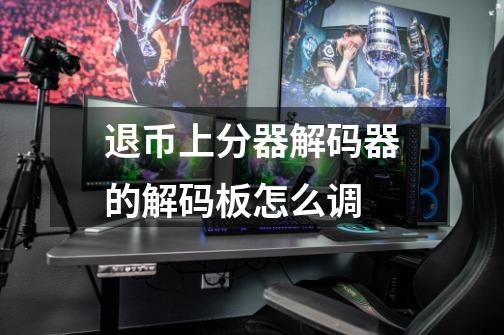 退币上分器解码器的解码板怎么调-第1张-游戏信息-龙启网