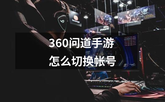 360问道手游怎么切换帐号-第1张-游戏信息-龙启网