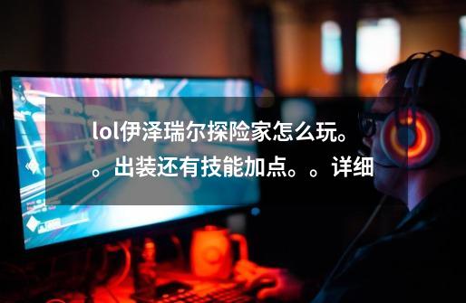 lol伊泽瑞尔探险家怎么玩。。出装还有技能加点。。详细-第1张-游戏信息-龙启网