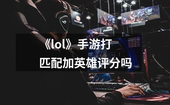 《lol》手游打匹配加英雄评分吗-第1张-游戏信息-龙启网