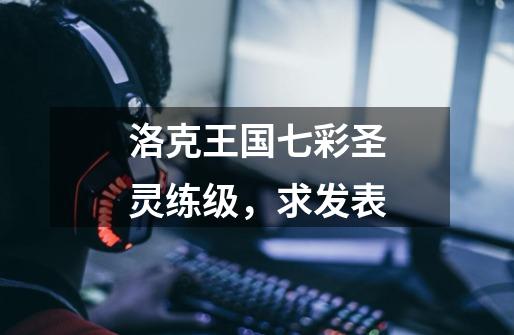 洛克王国七彩圣灵练级，求发表-第1张-游戏信息-龙启网