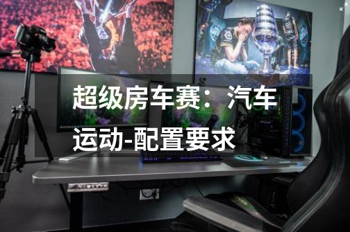 超级房车赛:汽车运动-配置要求-第1张-游戏信息-龙启网
