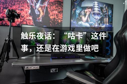 触乐夜话:“咕卡”这件事,还是在游戏里做吧-第1张-游戏信息-龙启网