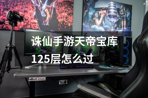 诛仙手游天帝宝库125层怎么过-第1张-游戏信息-龙启网
