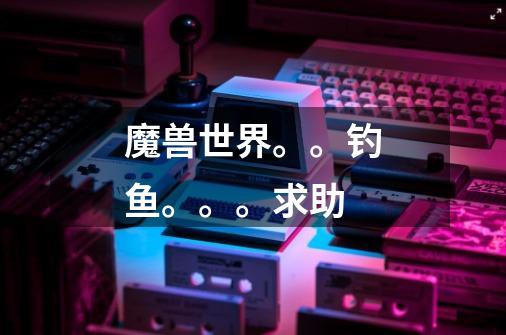 魔兽世界。。钓鱼。。。求助-第1张-游戏信息-龙启网