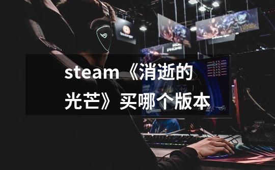 steam《消逝的光芒》买哪个版本-第1张-游戏信息-龙启网