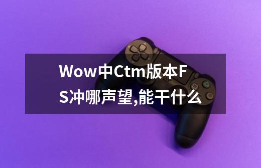 Wow中Ctm版本FS冲哪声望,能干什么-第1张-游戏信息-龙启网