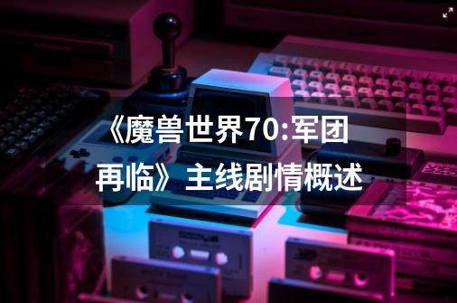《魔兽世界7.0:军团再临》主线剧情概述-第1张-游戏信息-龙启网