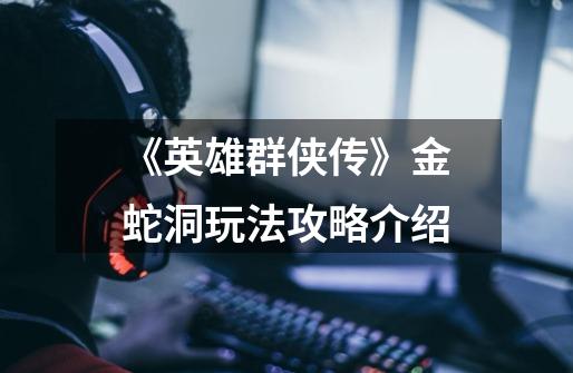 《英雄群侠传》金蛇洞玩法攻略介绍-第1张-游戏信息-龙启网