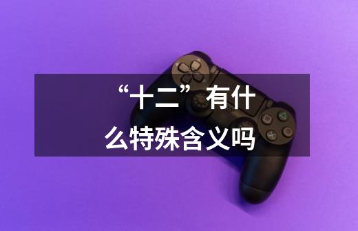 “十二”有什么特殊含义吗-第1张-游戏信息-龙启网