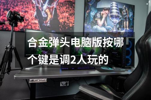合金弹头电脑版按哪个键是调2人玩的-第1张-游戏信息-龙启网