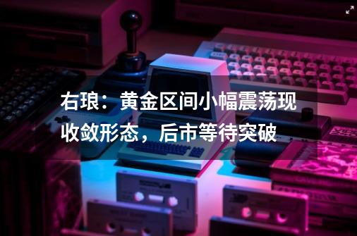 右琅:黄金区间小幅震荡现收敛形态,后市等待突破-第1张-游戏信息-龙启网