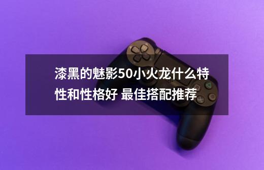 漆黑的魅影5.0小火龙什么特性和性格好 最佳搭配推荐-第1张-游戏信息-龙启网
