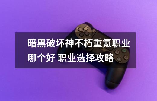 暗黑破坏神不朽重氪职业哪个好 职业选择攻略-第1张-游戏信息-龙启网
