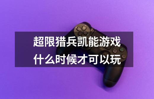 超限猎兵凯能游戏什么时候才可以玩-第1张-游戏信息-龙启网