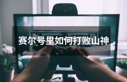 赛尔号里如何打败山神-第1张-游戏信息-龙启网