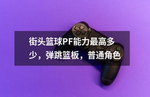 街头篮球PF能力最高多少,弹跳篮板,普通角色-第1张-游戏信息-龙启网