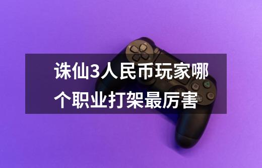 诛仙3人民币玩家哪个职业打架最厉害-第1张-游戏信息-龙启网