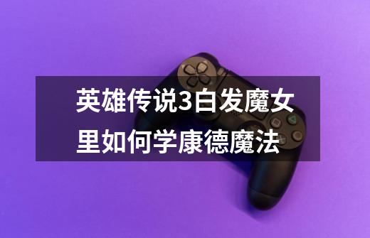 英雄传说3白发魔女里如何学康德魔法-第1张-游戏信息-龙启网