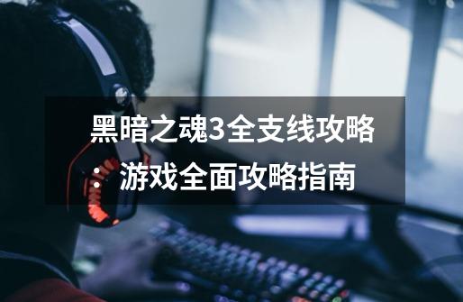 黑暗之魂3全支线攻略:游戏全面攻略指南-第1张-游戏信息-龙启网