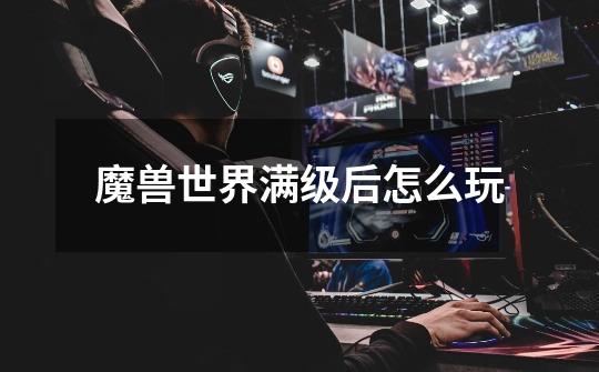 魔兽世界满级后怎么玩-第1张-游戏信息-龙启网