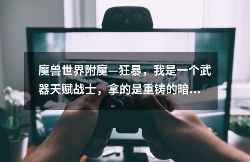 魔兽世界附魔—狂暴,我是一个武器天赋战士,拿的是重铸的暗影之击,F了狂暴之后不出效果-第1张-游戏信息-龙启网