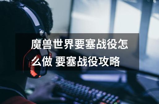 魔兽世界要塞战役怎么做 要塞战役攻略-第1张-游戏信息-龙启网