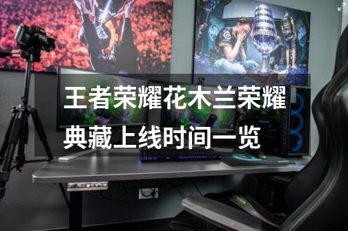 王者荣耀花木兰荣耀典藏上线时间一览-第1张-游戏信息-龙启网
