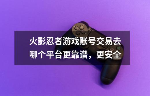 火影忍者游戏账号交易去哪个平台更靠谱,更安全-第1张-游戏信息-龙启网
