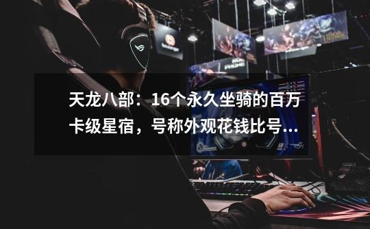 天龙八部:16个永久坐骑的百万卡级星宿,号称外观花钱比号还多?-第1张-游戏信息-龙启网