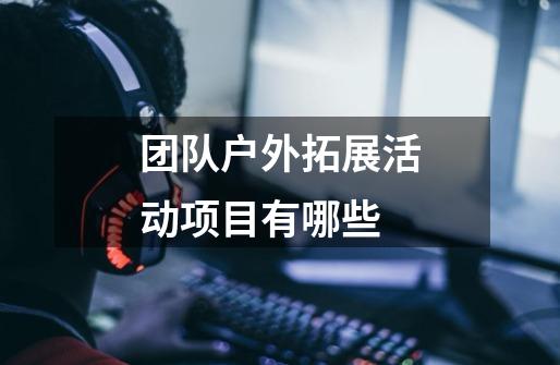 团队户外拓展活动项目有哪些-第1张-游戏信息-龙启网